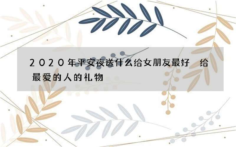 2020年平安夜送什么给女朋友最好 给最爱的人的礼物